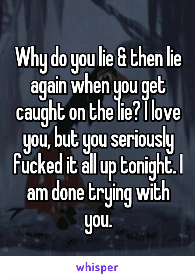 Why do you lie & then lie again when you get caught on the lie? I love you, but you seriously fucked it all up tonight. I am done trying with you.