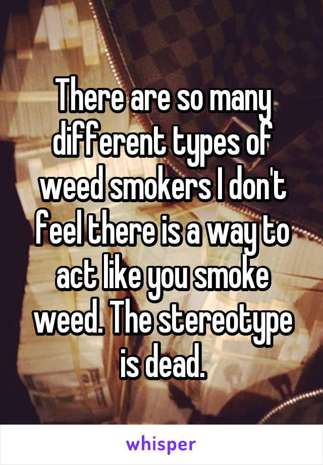 There are so many different types of weed smokers I don't feel there is a way to act like you smoke weed. The stereotype is dead.