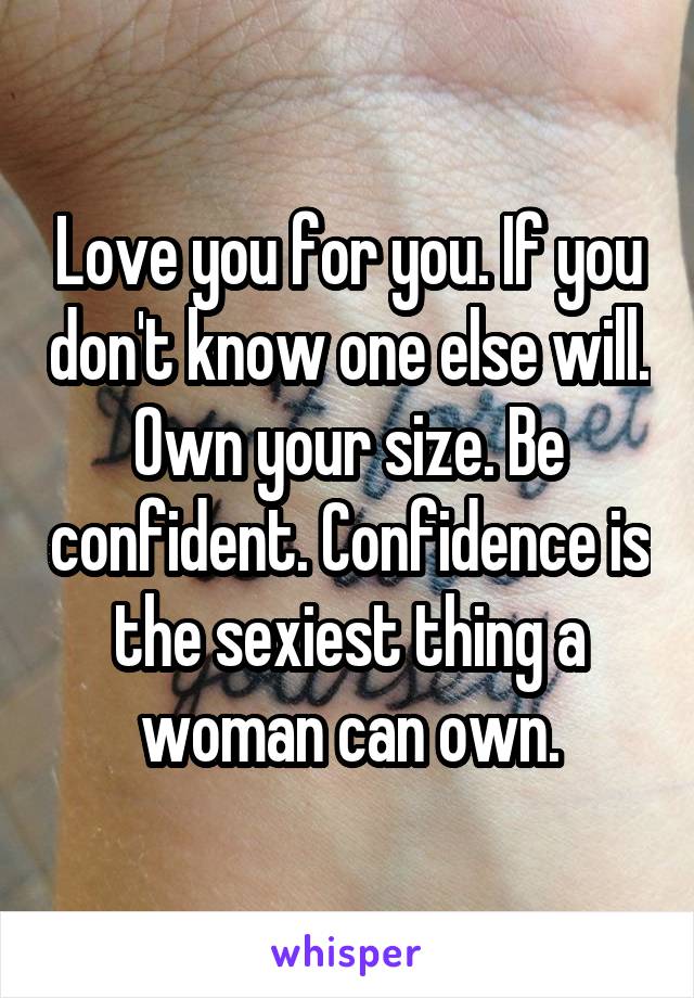 Love you for you. If you don't know one else will. Own your size. Be confident. Confidence is the sexiest thing a woman can own.
