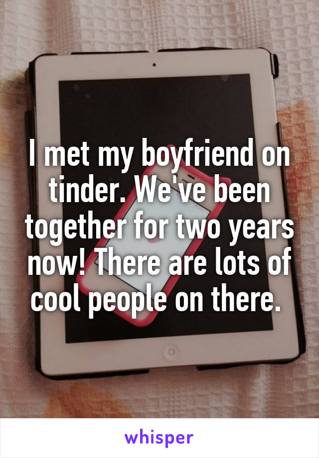 I met my boyfriend on tinder. We've been together for two years now! There are lots of cool people on there. 