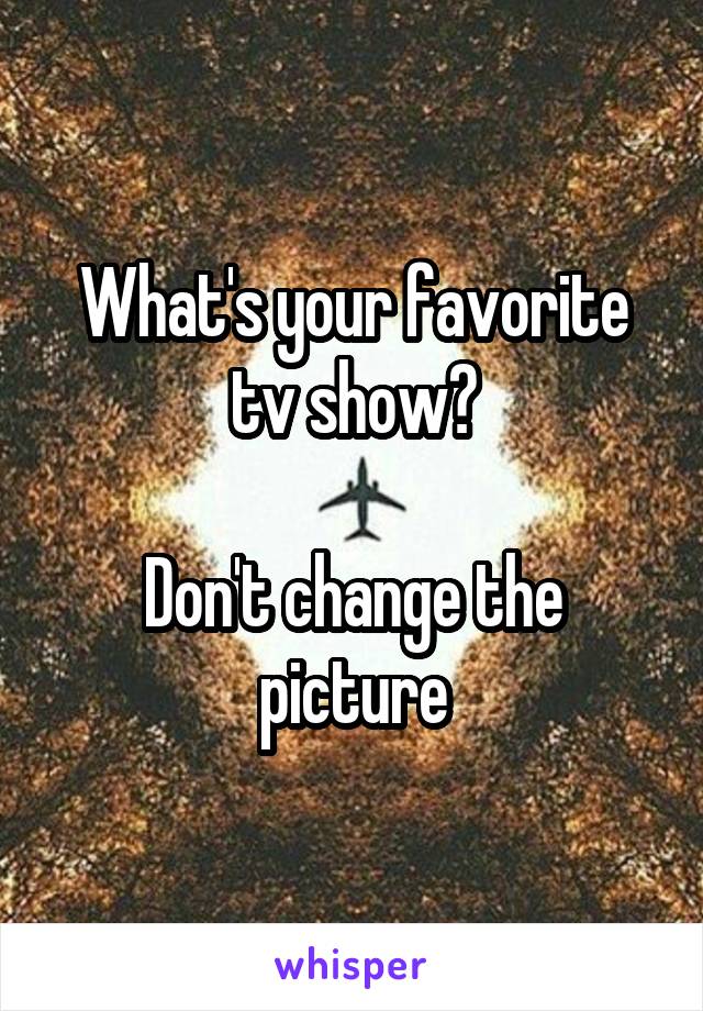 What's your favorite tv show?

Don't change the picture