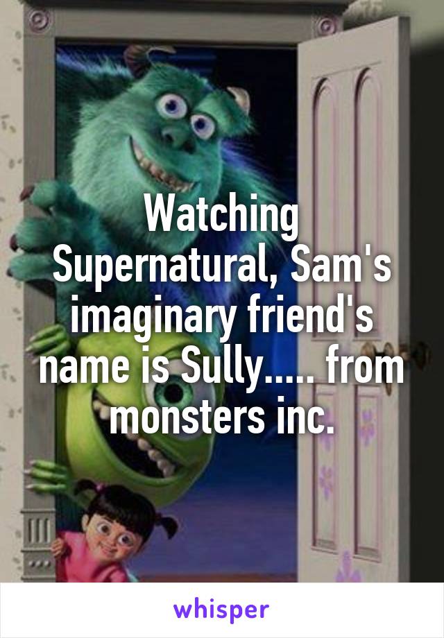 Watching Supernatural, Sam's imaginary friend's name is Sully..... from monsters inc.