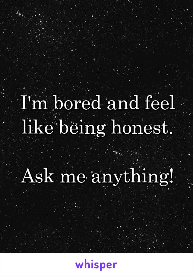 I'm bored and feel like being honest.

Ask me anything!