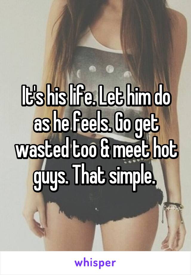 It's his life. Let him do as he feels. Go get wasted too & meet hot guys. That simple. 