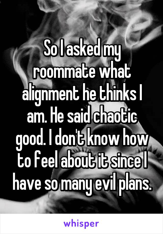 So I asked my roommate what alignment he thinks I am. He said chaotic good. I don't know how to feel about it since I have so many evil plans.