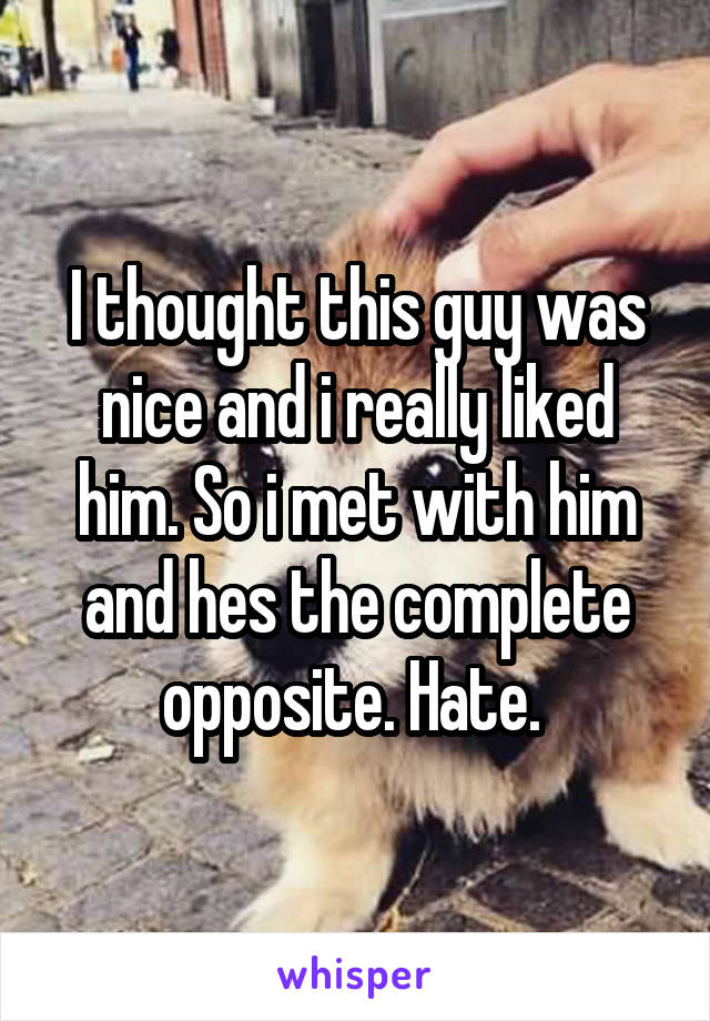 I thought this guy was nice and i really liked him. So i met with him and hes the complete opposite. Hate. 