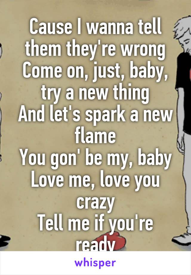 Cause I wanna tell them they're wrong
Come on, just, baby, try a new thing
And let's spark a new flame
You gon' be my, baby
Love me, love you crazy
Tell me if you're ready