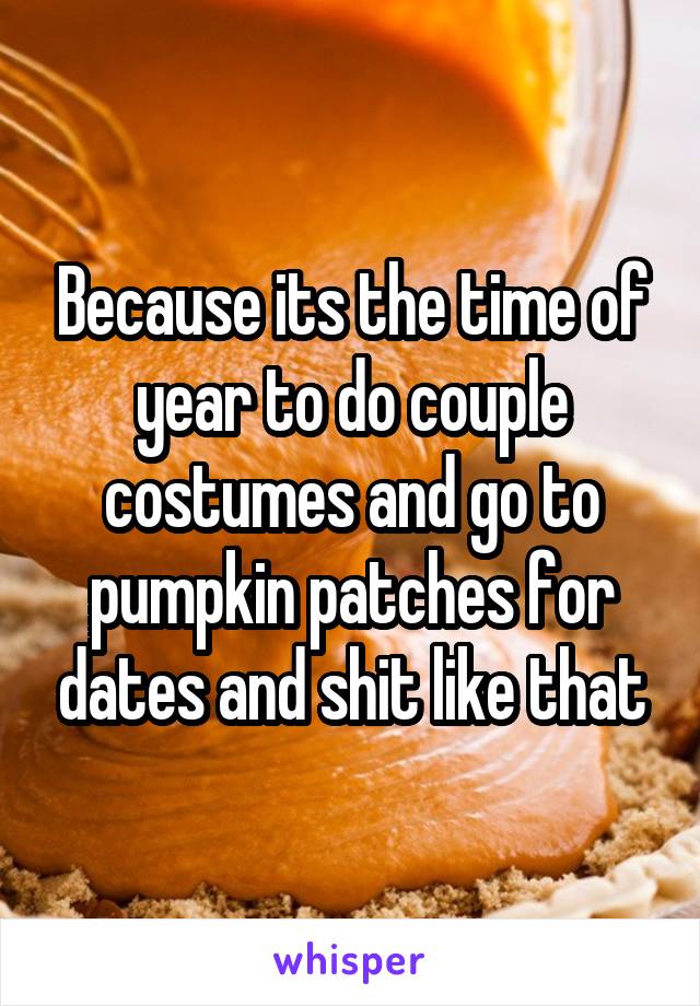Because its the time of year to do couple costumes and go to pumpkin patches for dates and shit like that