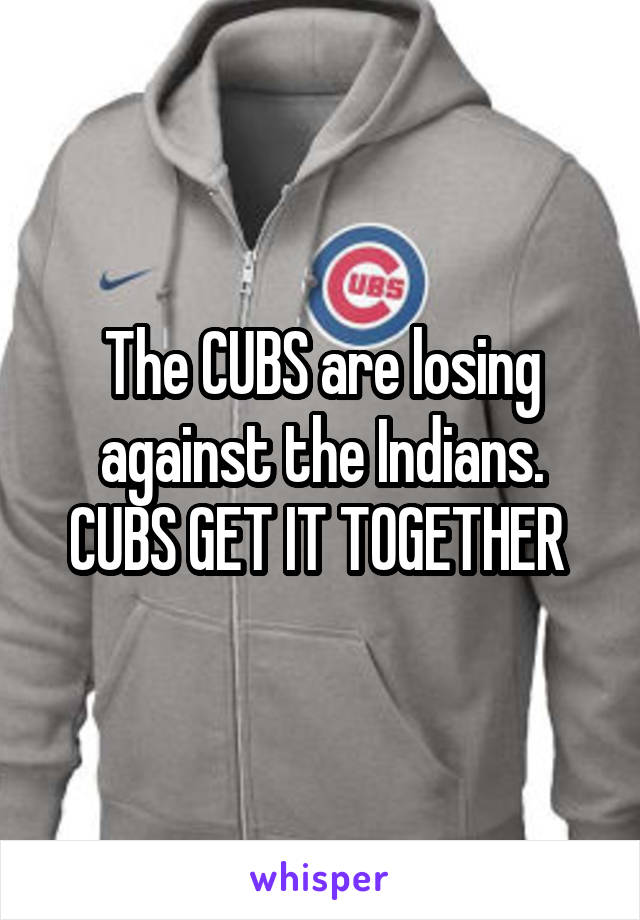 The CUBS are losing against the Indians. CUBS GET IT TOGETHER 