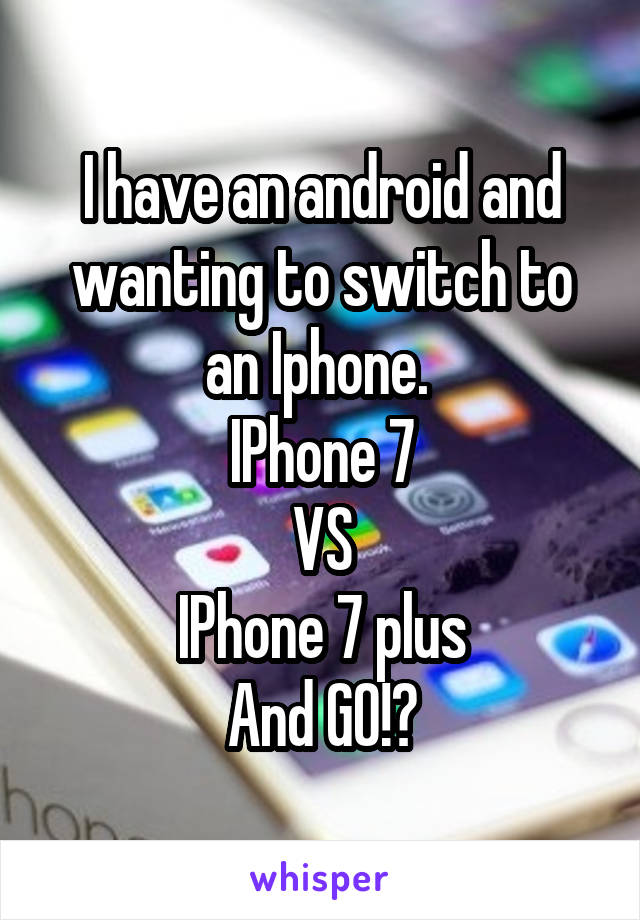 I have an android and wanting to switch to an Iphone. 
IPhone 7
VS
IPhone 7 plus
And GO!?