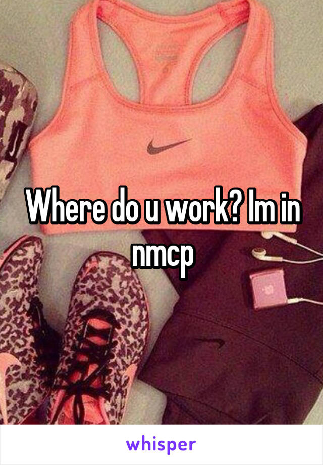 Where do u work? Im in nmcp