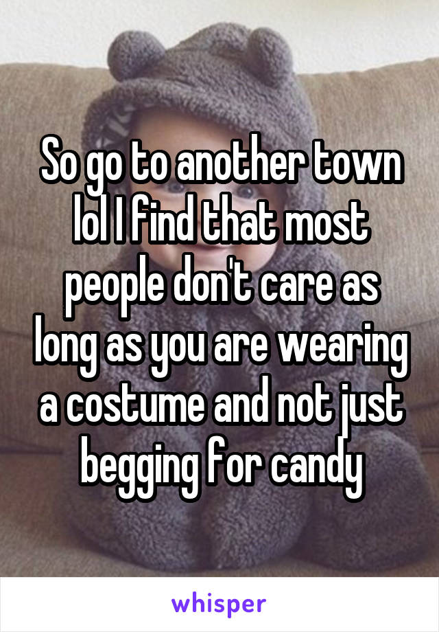 So go to another town lol I find that most people don't care as long as you are wearing a costume and not just begging for candy
