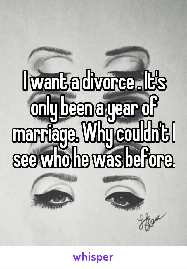 I want a divorce . It's only been a year of marriage. Why couldn't I see who he was before. 