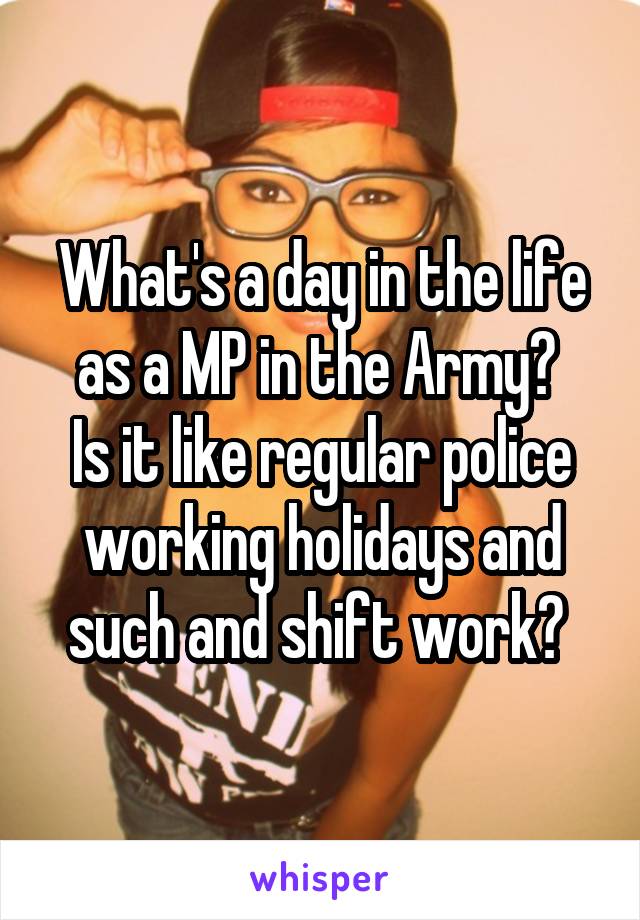 What's a day in the life as a MP in the Army? 
Is it like regular police working holidays and such and shift work? 