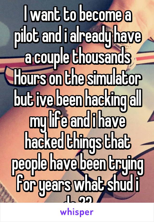 I want to become a pilot and i already have a couple thousands
Hours on the simulator but ive been hacking all my life and i have hacked things that people have been trying for years what shud i do ??