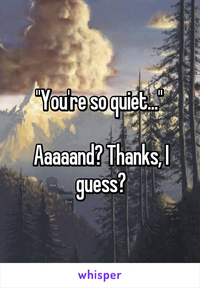 "You're so quiet..." 

Aaaaand? Thanks, I guess?
