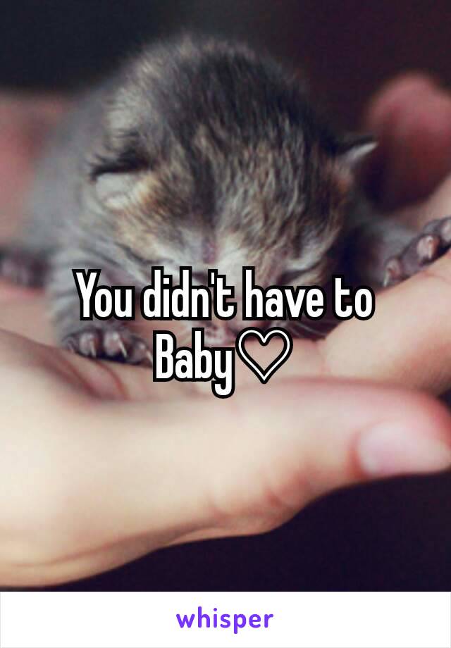 You didn't have to  Baby♡