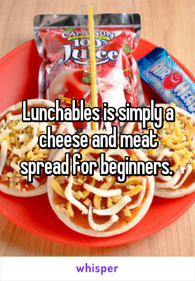 Lunchables is simply a cheese and meat spread for beginners. 