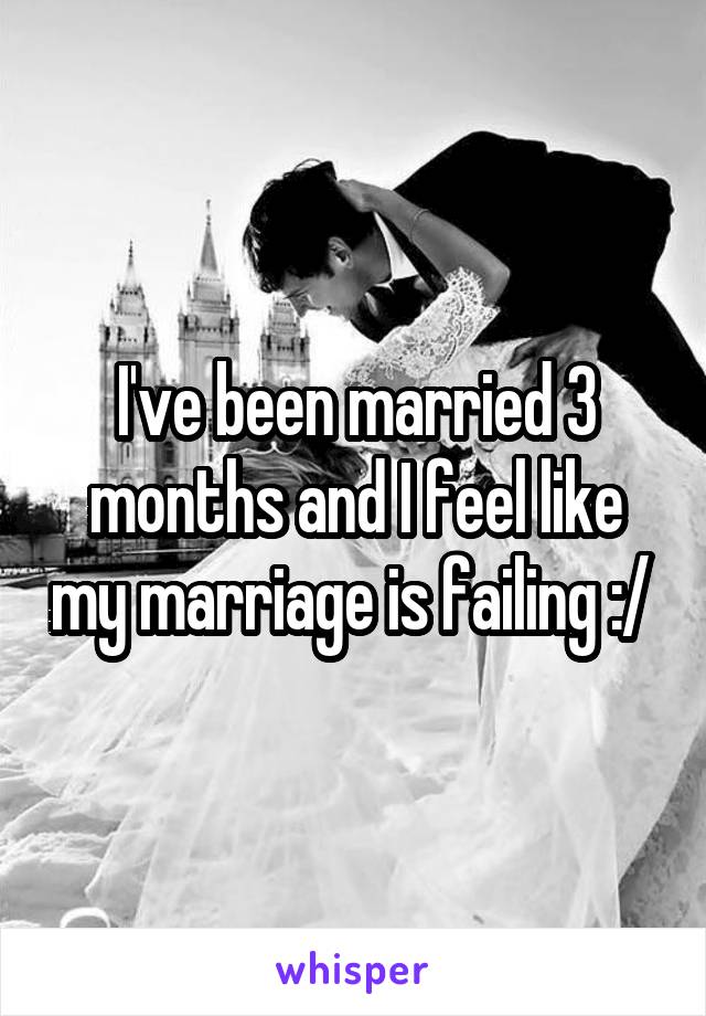I've been married 3 months and I feel like my marriage is failing :/ 
