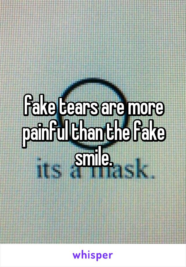 fake tears are more painful than the fake smile.