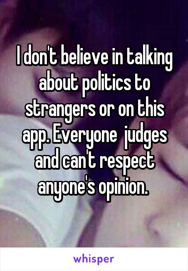 I don't believe in talking about politics to strangers or on this app. Everyone  judges and can't respect anyone's opinion. 
