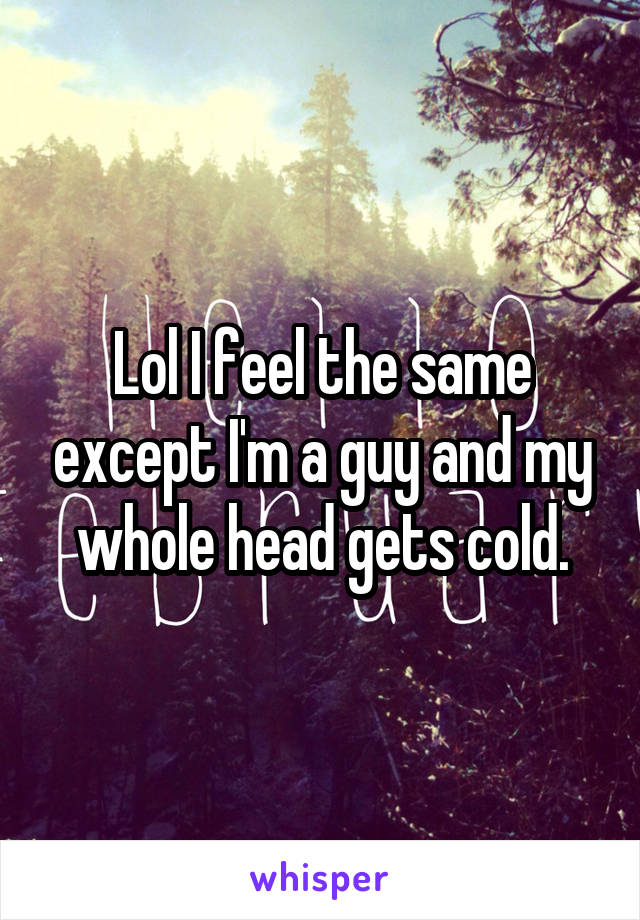 Lol I feel the same except I'm a guy and my whole head gets cold.