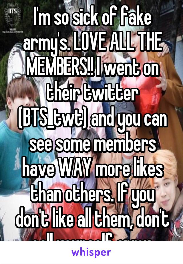 I'm so sick of fake army's. LOVE ALL THE MEMBERS!! I went on their twitter (BTS_twt) and you can see some members have WAY more likes than others. If you don't like all them, don't call yourself army.
