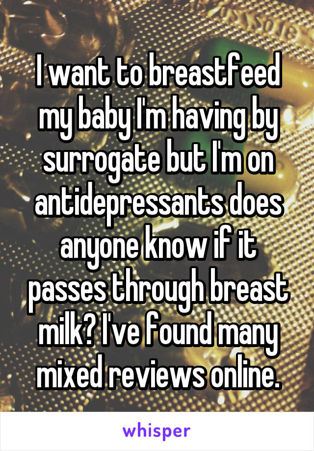 I want to breastfeed my baby I'm having by surrogate but I'm on antidepressants does anyone know if it passes through breast milk? I've found many mixed reviews online.