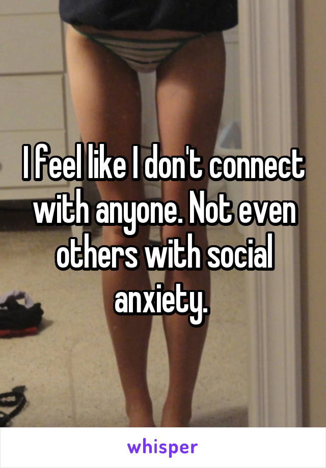 I feel like I don't connect with anyone. Not even others with social anxiety. 