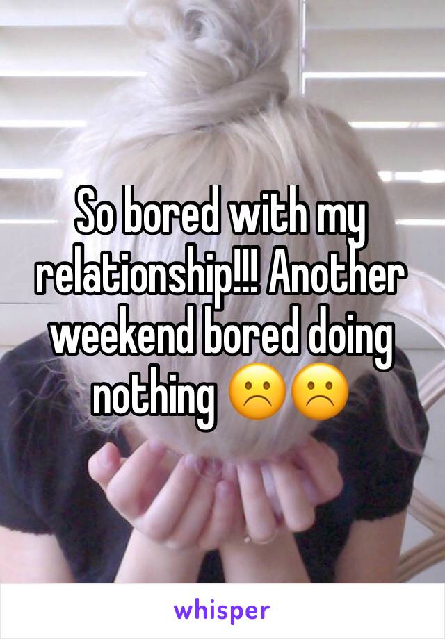 So bored with my relationship!!! Another weekend bored doing nothing ☹️️☹️️