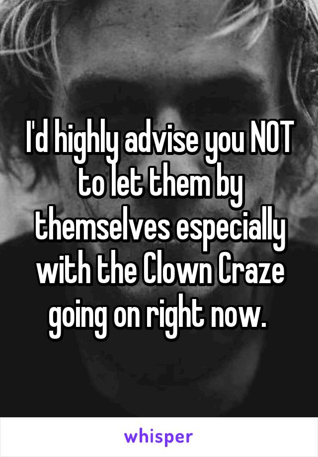 I'd highly advise you NOT to let them by themselves especially with the Clown Craze going on right now. 