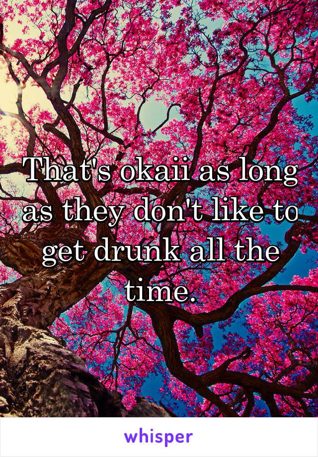 That's okaii as long as they don't like to get drunk all the time.