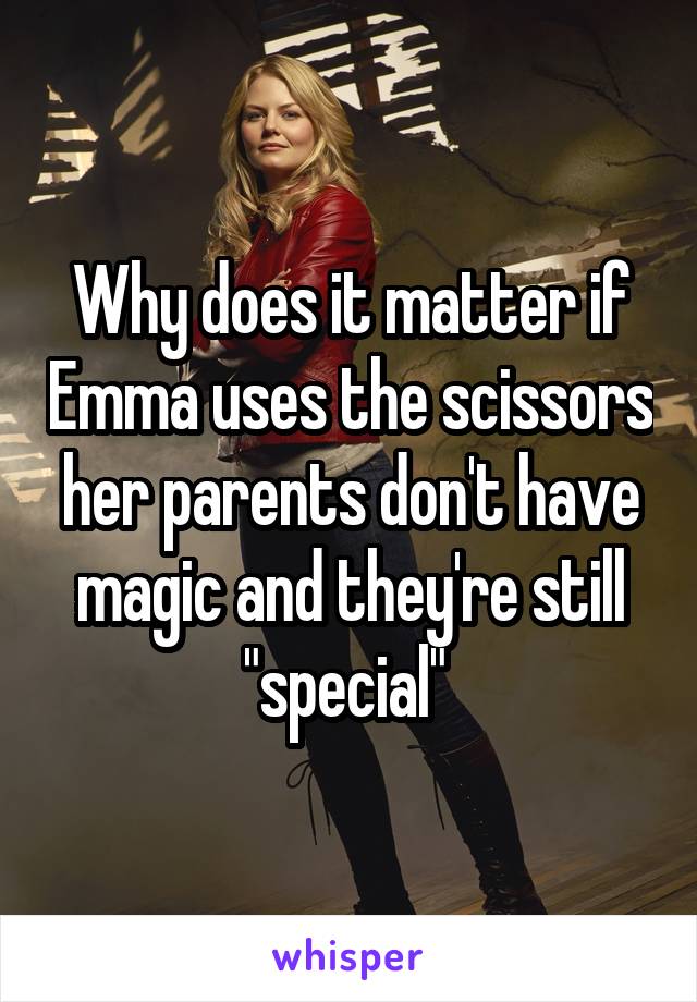 Why does it matter if Emma uses the scissors her parents don't have magic and they're still "special" 