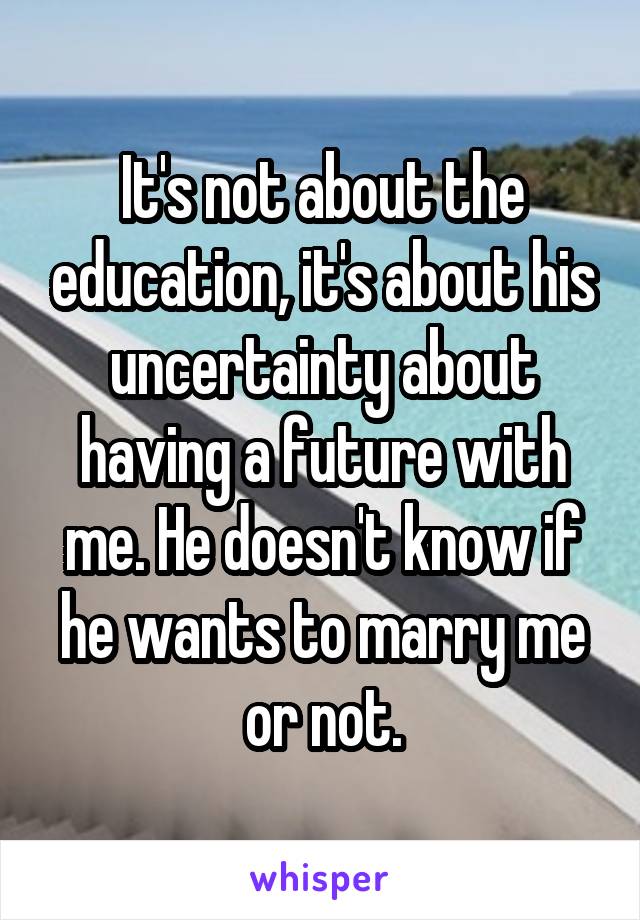 It's not about the education, it's about his uncertainty about having a future with me. He doesn't know if he wants to marry me or not.