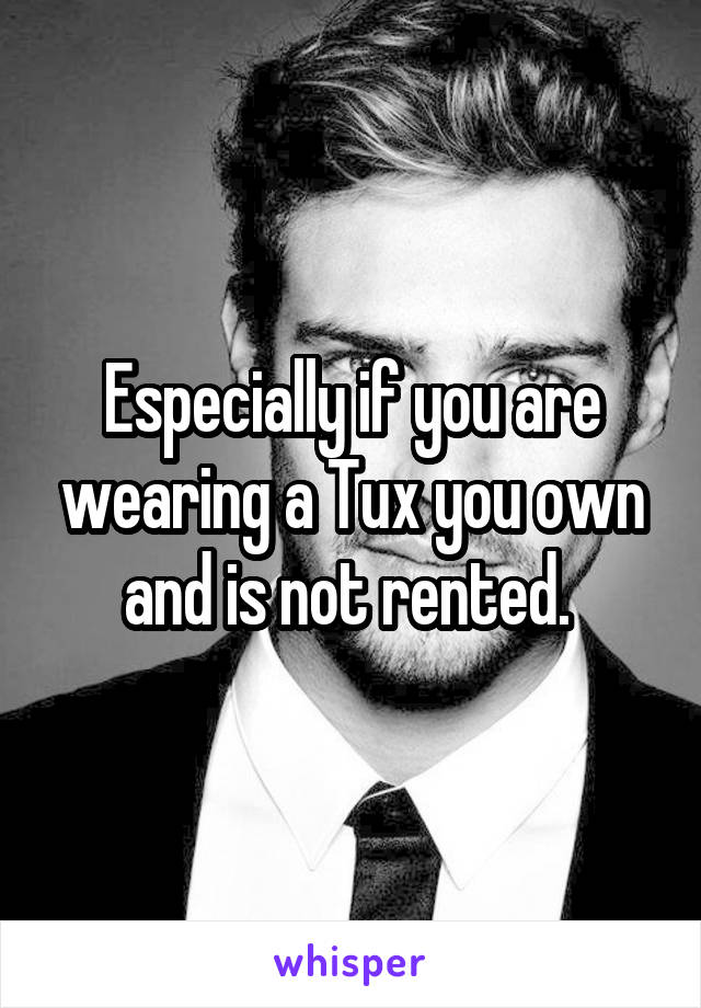 Especially if you are wearing a Tux you own and is not rented. 