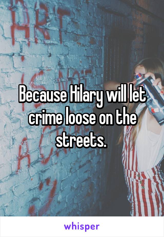 Because Hilary will let crime loose on the streets. 