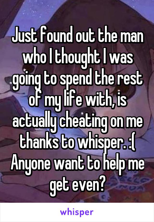 Just found out the man who I thought I was going to spend the rest of my life with, is actually cheating on me thanks to whisper. :( Anyone want to help me get even?