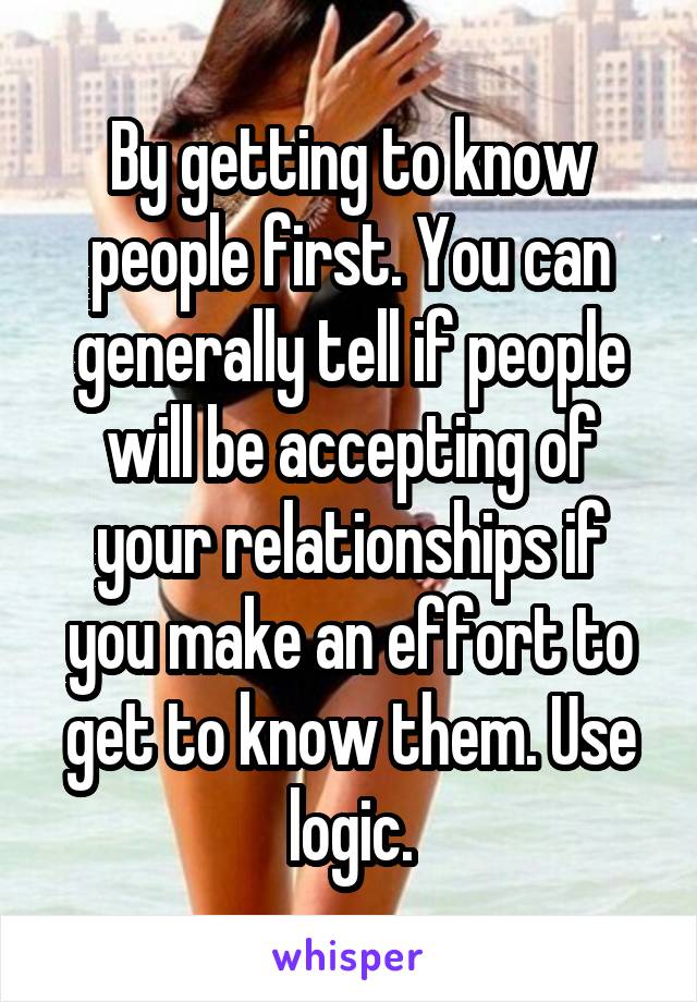 By getting to know people first. You can generally tell if people will be accepting of your relationships if you make an effort to get to know them. Use logic.
