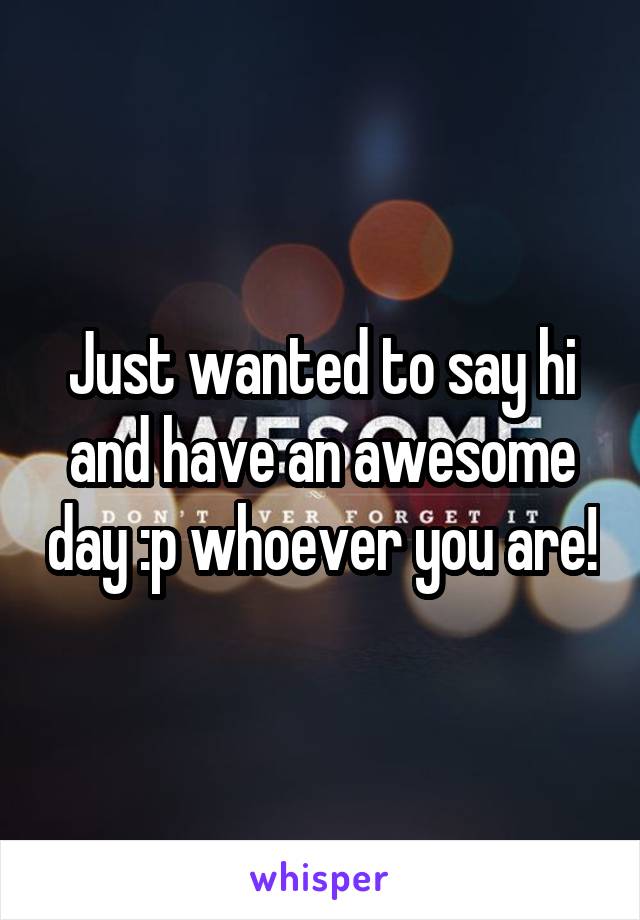 Just wanted to say hi and have an awesome day :p whoever you are!