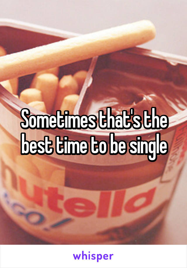 Sometimes that's the best time to be single