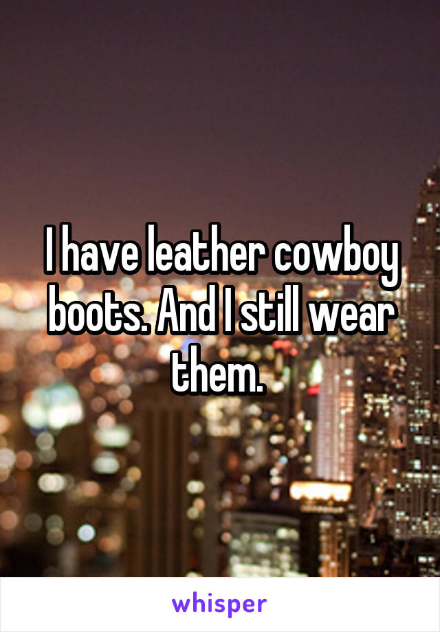 I have leather cowboy boots. And I still wear them. 