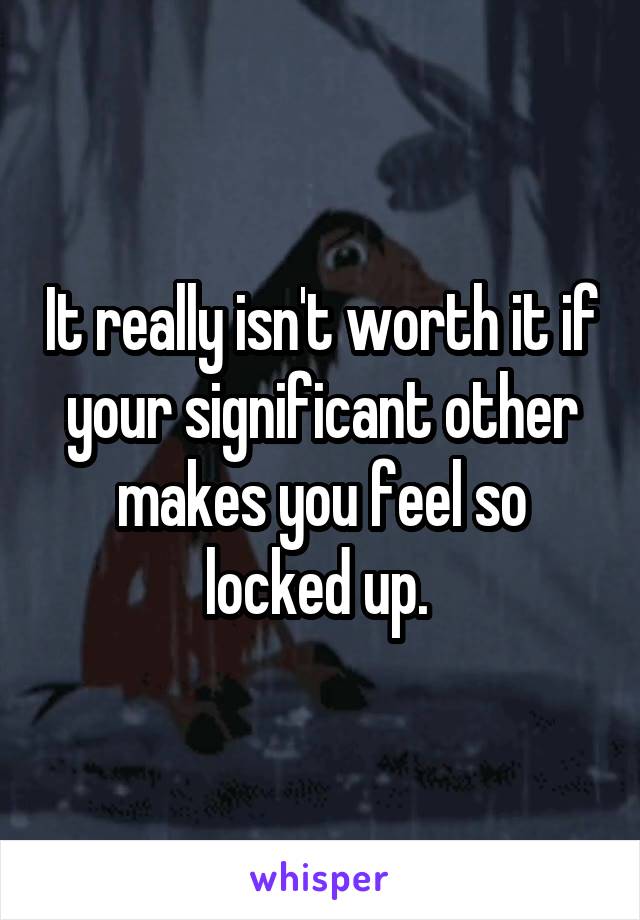 It really isn't worth it if your significant other makes you feel so locked up. 