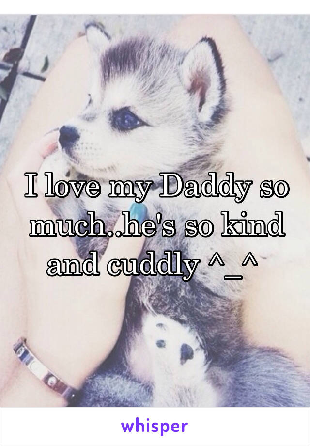 I love my Daddy so much..he's so kind and cuddly ^_^ 