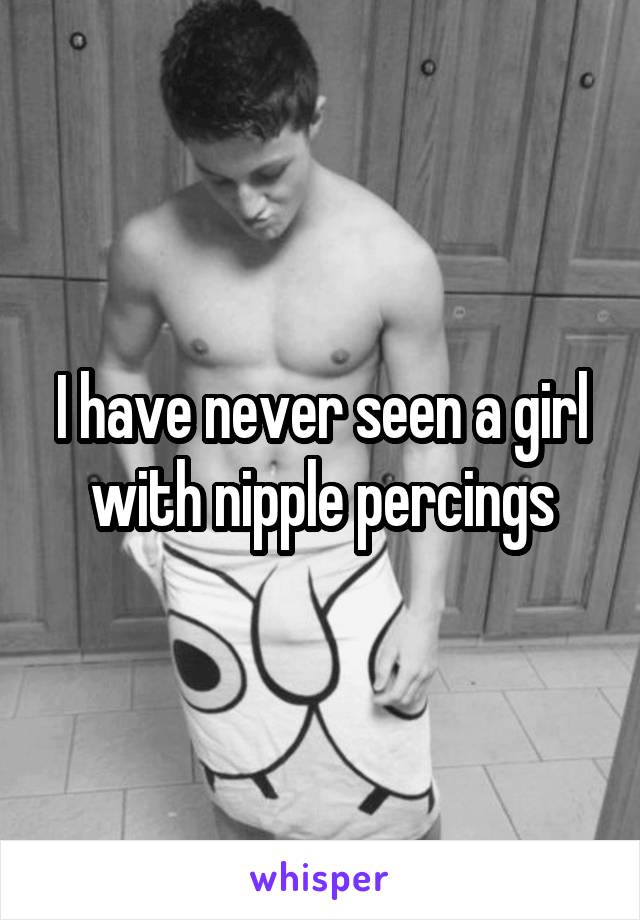 I have never seen a girl with nipple percings