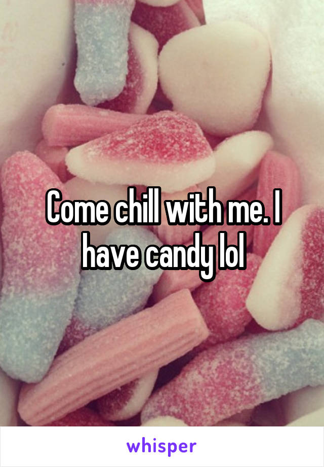 Come chill with me. I have candy lol