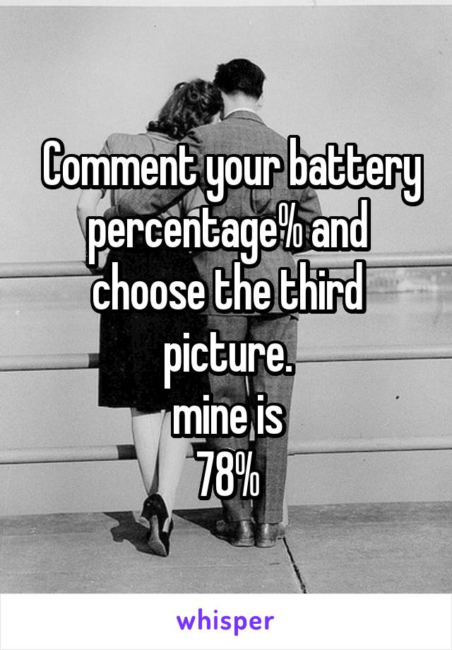  Comment your battery percentage% and choose the third picture.
mine is
78%