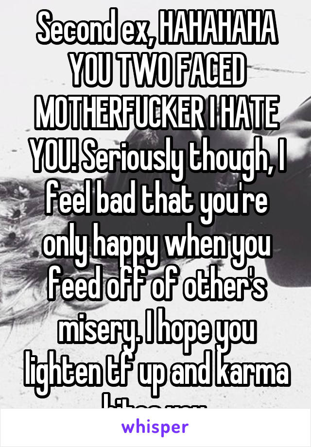 Second ex, HAHAHAHA YOU TWO FACED MOTHERFUCKER I HATE YOU! Seriously though, I feel bad that you're only happy when you feed off of other's misery. I hope you lighten tf up and karma bites you.