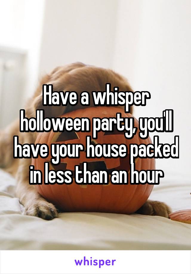 Have a whisper holloween party, you'll have your house packed in less than an hour