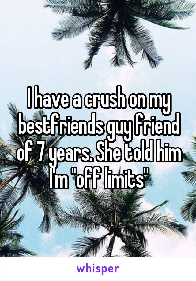 I have a crush on my bestfriends guy friend of 7 years. She told him I'm "off limits"