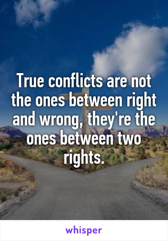 True conflicts are not the ones between right and wrong, they're the ones between two rights.